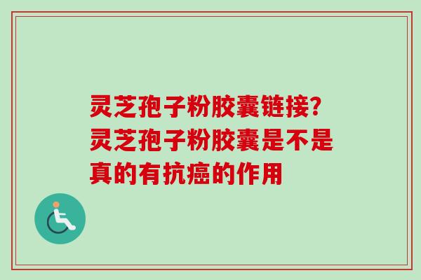 灵芝孢子粉胶囊链接？灵芝孢子粉胶囊是不是真的有抗癌的作用