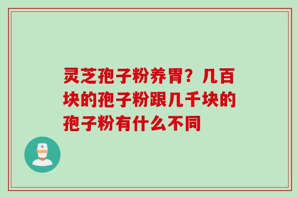 灵芝孢子粉养胃？几百块的孢子粉跟几千块的孢子粉有什么不同