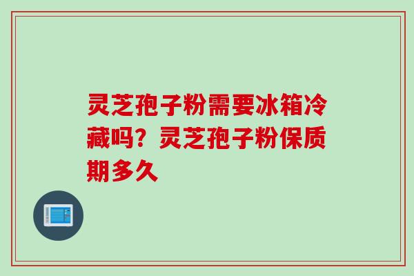 灵芝孢子粉需要冰箱冷藏吗？灵芝孢子粉保质期多久
