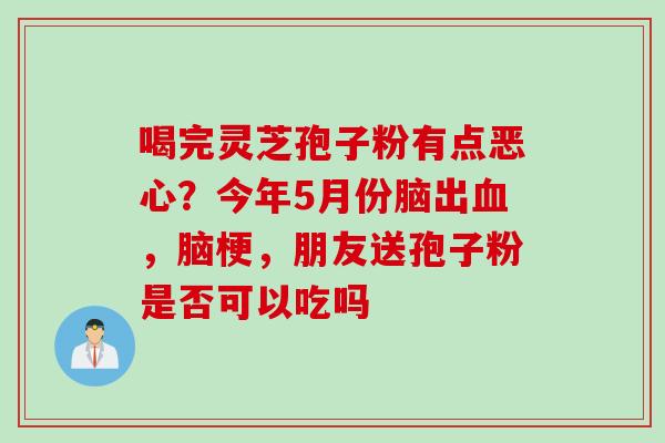喝完灵芝孢子粉有点恶心?今年5月份脑出,脑梗,朋友送孢子粉是否可以吃吗 喝完灵芝孢子粉有点恶心?今年5月份脑出,脑梗,朋友送孢子粉是否可以吃吗