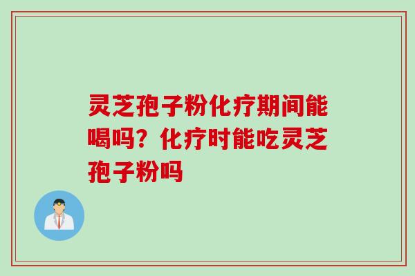 灵芝孢子粉化疗期间能喝吗？化疗时能吃灵芝孢子粉吗
