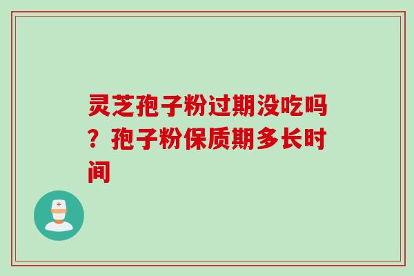 灵芝孢子粉过期没吃吗?孢子粉保质期多长时间 灵芝孢子粉过期没吃吗?孢子粉保质期多长时间