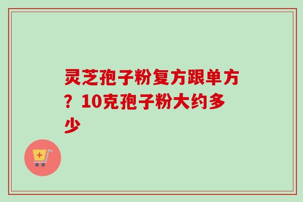 灵芝孢子粉复方跟单方？10克孢子粉大约多少
