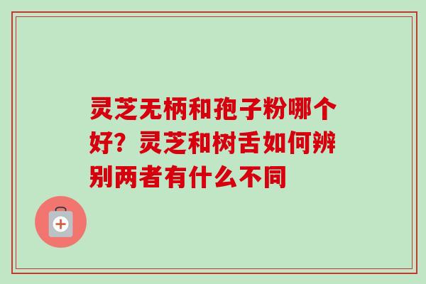 灵芝无柄和孢子粉哪个好？灵芝和树舌如何辨别两者有什么不同
