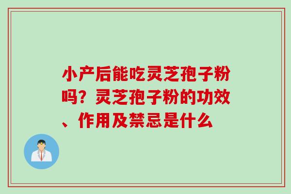 小产后能吃灵芝孢子粉吗?灵芝孢子粉的功效、作用及禁忌是什么 小产后能吃灵芝孢子粉吗?灵芝孢子粉的功效、作用及禁忌是什么