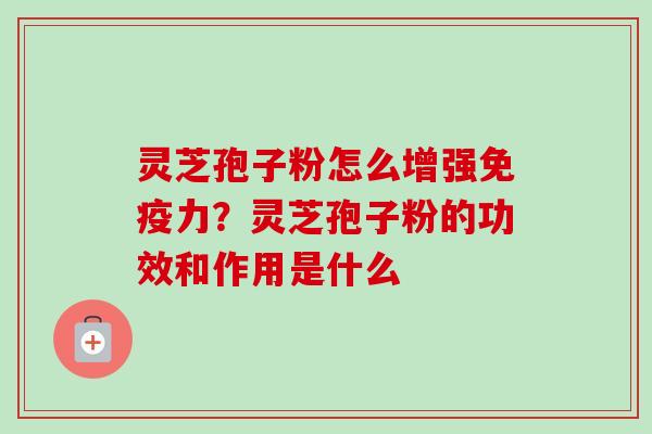 灵芝孢子粉怎么增强免疫力？灵芝孢子粉的功效和作用是什么
