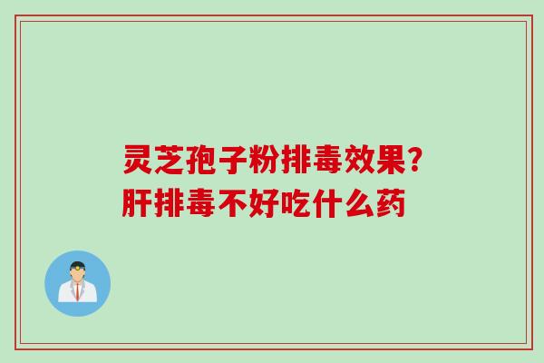 灵芝孢子粉排毒效果？肝排毒不好吃什么药