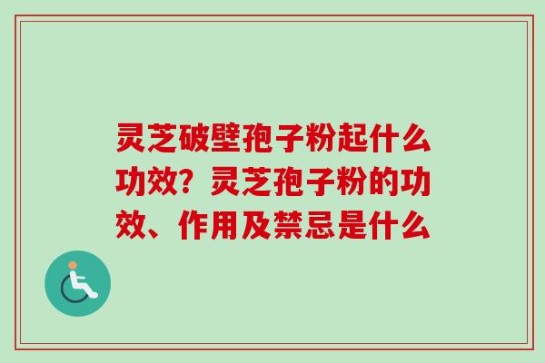 灵芝破壁孢子粉起什么功效？灵芝孢子粉的功效、作用及禁忌是什么