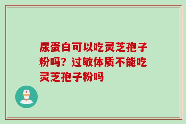 尿蛋白可以吃灵芝孢子粉吗？过敏体质不能吃灵芝孢子粉吗