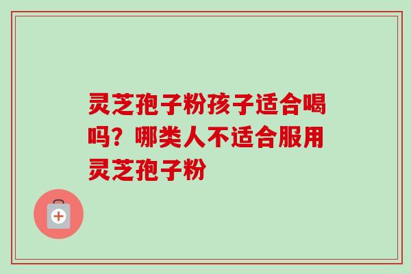 灵芝孢子粉孩子适合喝吗？哪类人不适合服用灵芝孢子粉