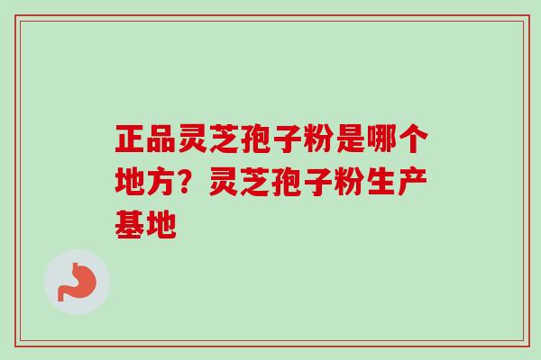 正品灵芝孢子粉是哪个地方？灵芝孢子粉生产基地