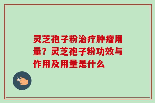 灵芝孢子粉治疗肿瘤用量？灵芝孢子粉功效与作用及用量是什么