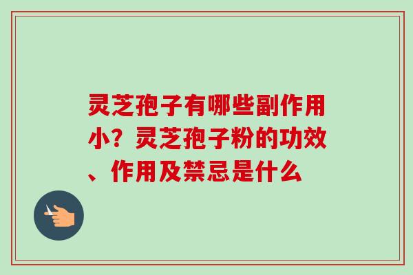 灵芝孢子有哪些副作用小?灵芝孢子粉的功效、作用及禁忌是什么 灵芝孢子有哪些副作用小?灵芝孢子粉的功效、作用及禁忌是什么