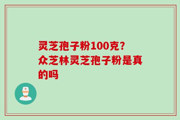 灵芝孢子粉100克？众芝林灵芝孢子粉是真的吗