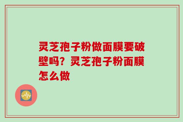 灵芝孢子粉做面膜要破壁吗？灵芝孢子粉面膜怎么做