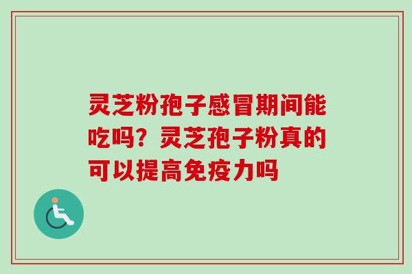 灵芝粉孢子感冒期间能吃吗？灵芝孢子粉真的可以提高免疫力吗