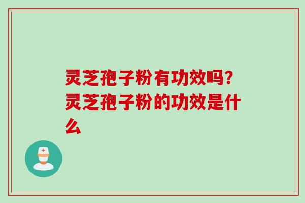 灵芝孢子粉有功效吗？灵芝孢子粉的功效是什么