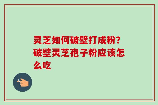 灵芝如何破壁打成粉？破壁灵芝孢子粉应该怎么吃