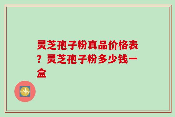灵芝孢子粉真品价格表？灵芝孢子粉多少钱一盒
