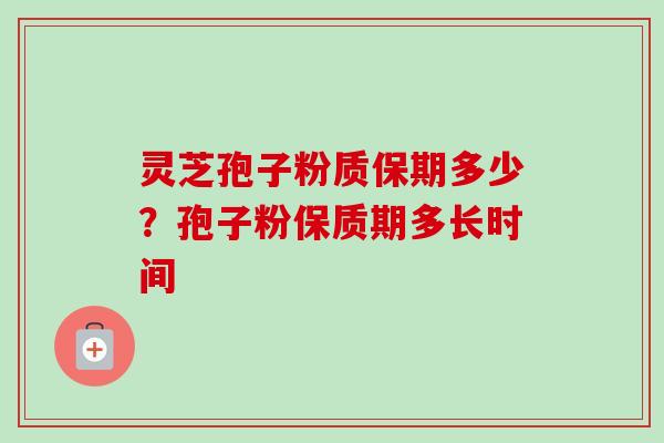 灵芝孢子粉质保期多少？孢子粉保质期多长时间