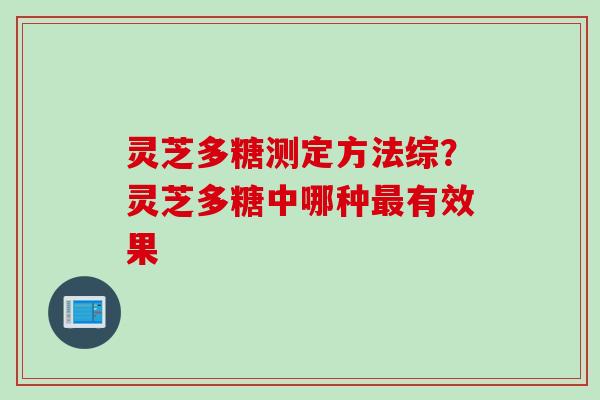 灵芝多糖测定方法综？灵芝多糖中哪种最有效果