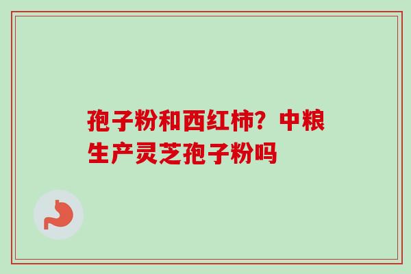 孢子粉和西红柿？中粮生产灵芝孢子粉吗