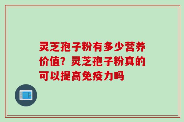 灵芝孢子粉有多少营养价值？灵芝孢子粉真的可以提高免疫力吗