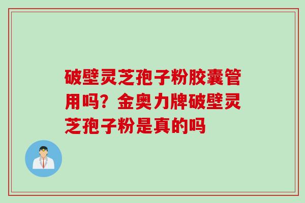 破壁灵芝孢子粉胶囊管用吗？金奥力牌破壁灵芝孢子粉是真的吗