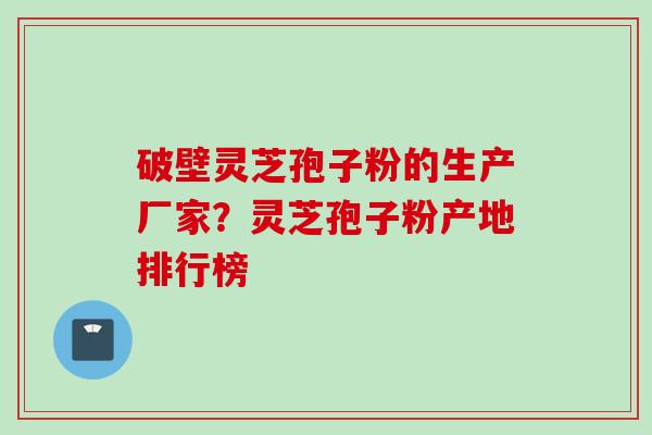 破壁灵芝孢子粉的生产厂家?灵芝孢子粉产地排行榜 破壁灵芝孢子粉的生产厂家?灵芝孢子粉产地排行榜