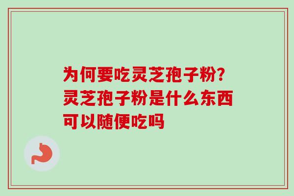 为何要吃灵芝孢子粉？灵芝孢子粉是什么东西可以随便吃吗