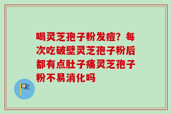 喝灵芝孢子粉发痘？每次吃破壁灵芝孢子粉后都有点肚子痛灵芝孢子粉不易消化吗