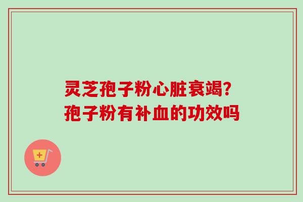灵芝孢子粉心脏衰竭？孢子粉有补血的功效吗