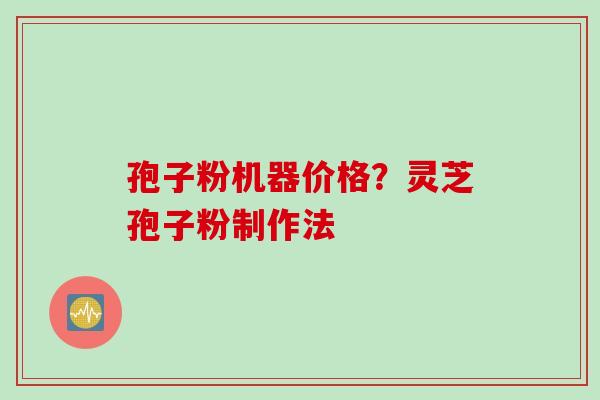孢子粉机器价格？灵芝孢子粉制作法