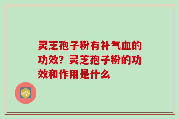 灵芝孢子粉有补气血的功效？灵芝孢子粉的功效和作用是什么