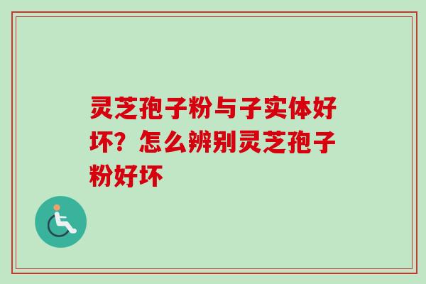 灵芝孢子粉与子实体好坏？怎么辨别灵芝孢子粉好坏