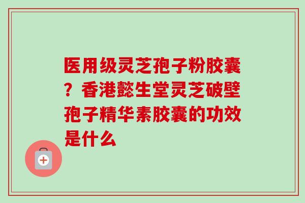 医用级灵芝孢子粉胶囊?香港懿生堂灵芝破壁孢子精华素胶囊的功效是什么 医用级灵芝孢子粉胶囊?香港懿生堂灵芝破壁孢子精华素胶囊的功效是什么
