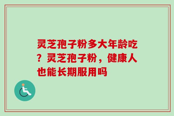 灵芝孢子粉多大年龄吃？灵芝孢子粉，健康人也能长期服用吗