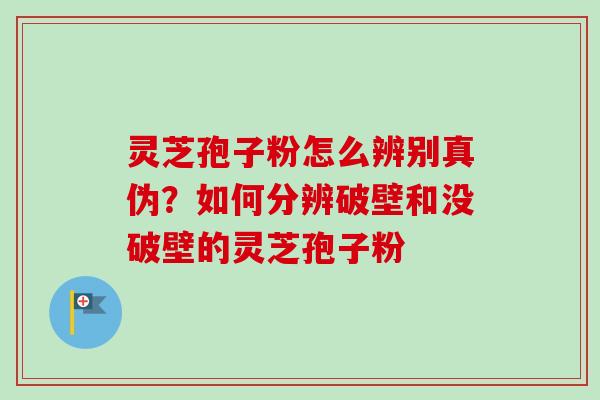 灵芝孢子粉怎么辨别真伪？如何分辨破壁和没破壁的灵芝孢子粉