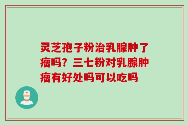 灵芝孢子粉乳腺肿了瘤吗?三七粉对乳腺有好处吗可以吃吗 灵芝孢子粉乳腺肿了瘤吗?三七粉对乳腺有好处吗可以吃吗