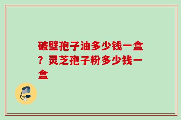 破壁孢子油多少钱一盒？灵芝孢子粉多少钱一盒