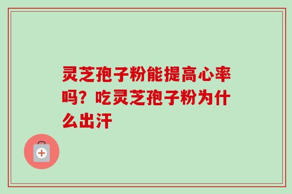灵芝孢子粉能提高心率吗？吃灵芝孢子粉为什么出汗