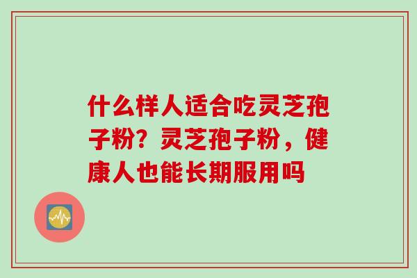 什么样人适合吃灵芝孢子粉？灵芝孢子粉，健康人也能长期服用吗