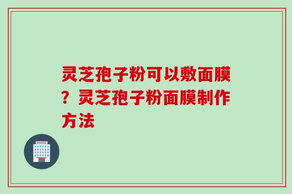 灵芝孢子粉可以敷面膜?灵芝孢子粉面膜制作方法 灵芝孢子粉可以敷面膜?灵芝孢子粉面膜制作方法