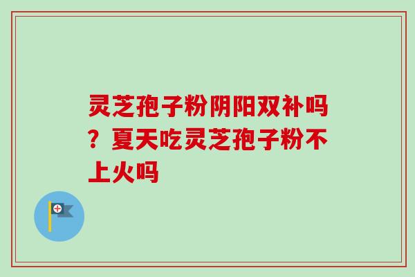灵芝孢子粉阴阳双补吗？夏天吃灵芝孢子粉不上火吗