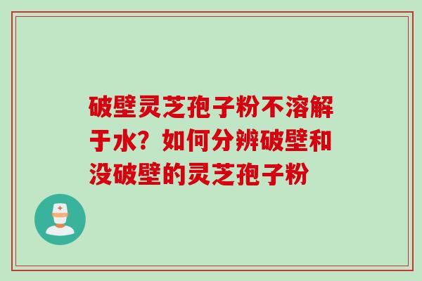 破壁灵芝孢子粉不溶解于水？如何分辨破壁和没破壁的灵芝孢子粉
