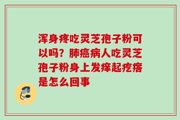 浑身疼吃灵芝孢子粉可以吗？肺癌病人吃灵芝孢子粉身上发痒起疙瘩是怎么回事
