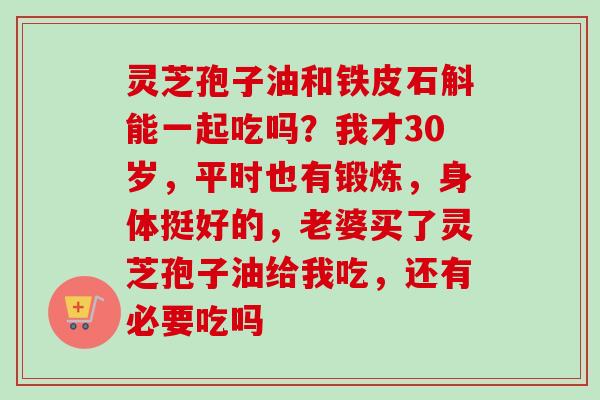 灵芝孢子油和铁皮石斛能一起吃吗？我才30岁，平时也有锻炼，身体挺好的，老婆买了灵芝孢子油给我吃，还有必要吃吗