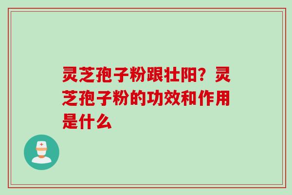 灵芝孢子粉跟壮阳?灵芝孢子粉的功效和作用是什么 灵芝孢子粉跟壮阳?灵芝孢子粉的功效和作用是什么