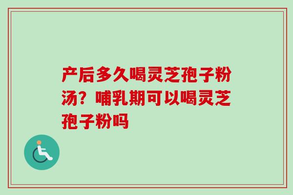 产后多久喝灵芝孢子粉汤？哺乳期可以喝灵芝孢子粉吗