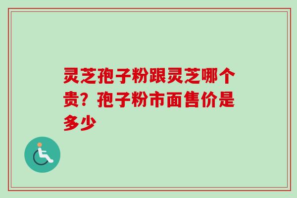 灵芝孢子粉跟灵芝哪个贵？孢子粉市面售价是多少